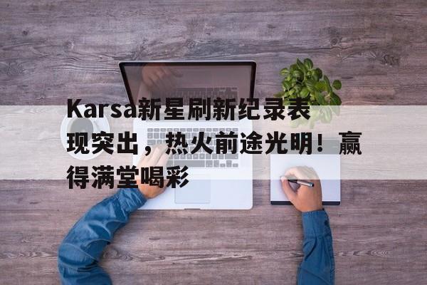 爱游戏中国官网- Karsa新星刷新纪录表现突出，热火前途光明！赢得满堂喝彩