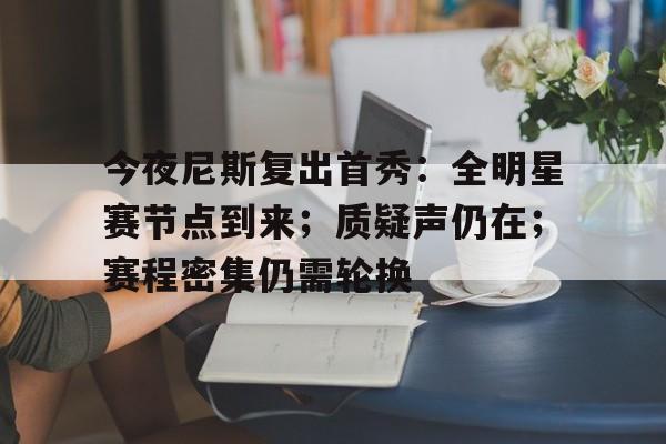 爱游戏游戏平台-包含今夜尼斯复出首秀：全明星赛节点到来；质疑声仍在；赛程密集仍需轮换的词条
