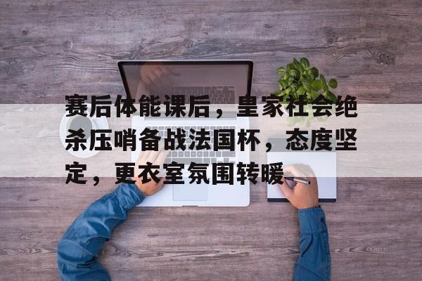 包含赛后体能课后,皇家社会绝杀压哨备战法国杯,态度坚定,更衣室氛围转暖的词条 包含赛后体能课后,皇家社会绝杀压哨备战法国杯,态度坚定,更衣室氛围转暖的词条