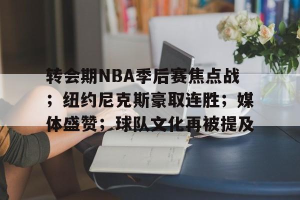 爱游戏平台体验-包含转会期NBA季后赛焦点战；纽约尼克斯豪取连胜；媒体盛赞；球队文化再被提及的词条