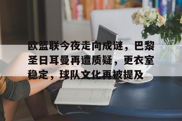 爱游戏娱乐-欧篮联今夜走向成谜，巴黎圣日耳曼再遭质疑，更衣室稳定，球队文化再被提及的简单介绍
